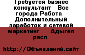 Требуется бизнес-консультант - Все города Работа » Дополнительный заработок и сетевой маркетинг   . Адыгея респ.